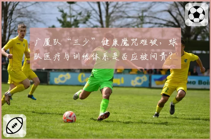 广厦队“三少”健康魔咒难破,球队医疗与训练体系是否应被问责?