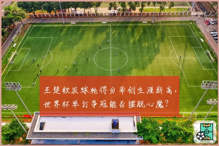 王楚钦发球轮得分率创生涯新高,世界杯单打争冠能否摆脱心魔?