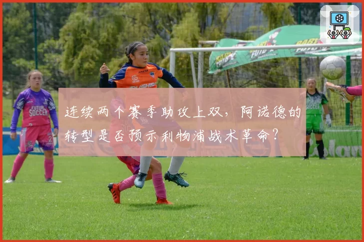 连续两个赛季助攻上双，阿诺德的转型是否预示利物浦战术革命？