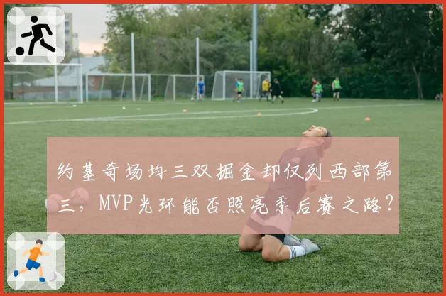 约基奇场均三双掘金却仅列西部第三，MVP光环能否照亮季后赛之路？