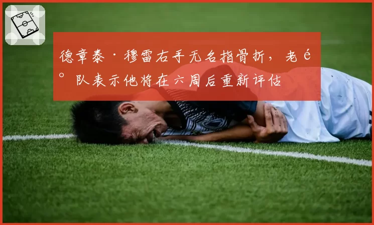 德章泰·穆雷右手无名指骨折，老鹰队表示他将在六周后重新评估