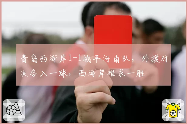 青岛西海岸1-1战平河南队，外援对决各入一球，西海岸难求一胜