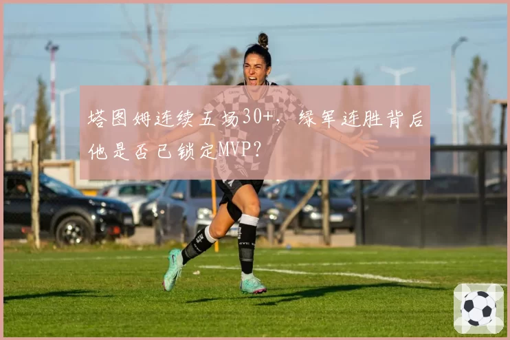 塔图姆连续五场30+，绿军连胜背后他是否已锁定MVP？