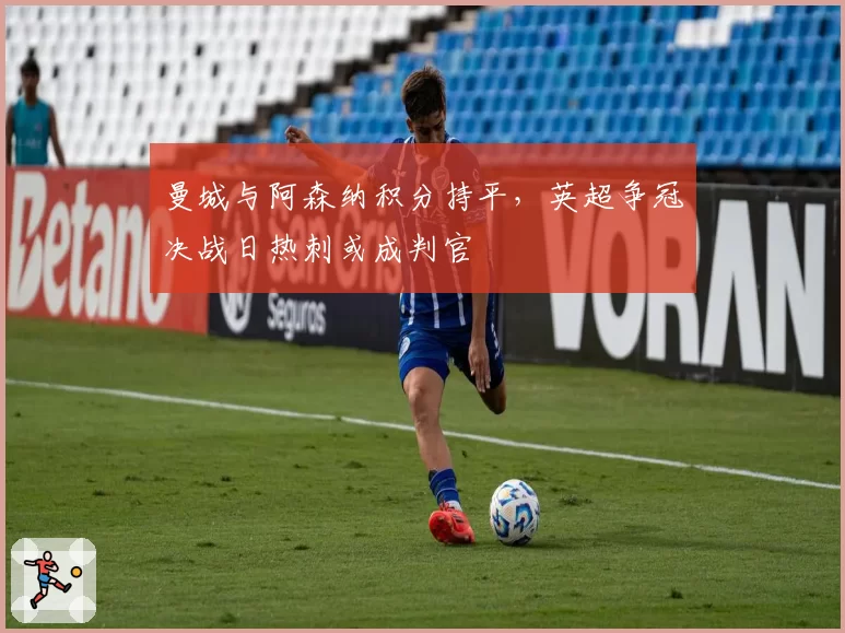 曼城与阿森纳积分持平，英超争冠决战日热刺或成判官