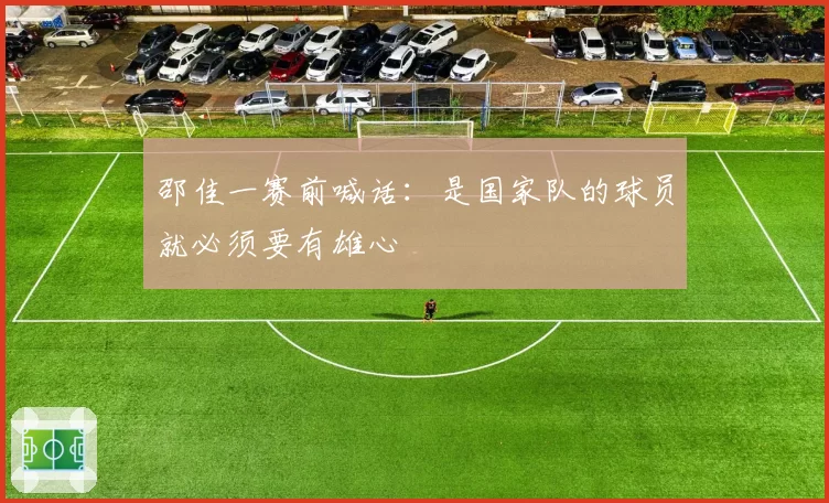邵佳一赛前喊话:是国家队的球员就必须要有雄心