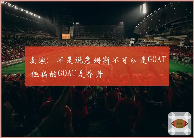 麦迪:不是说詹姆斯不可以是GOAT 但我的GOAT是乔丹