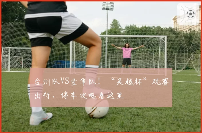 台州队VS金华队！“吴越杯”观赛出行、停车攻略看这里