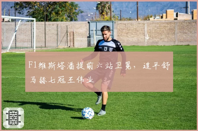 F1维斯塔潘提前六站卫冕,追平舒马赫七冠王伟业