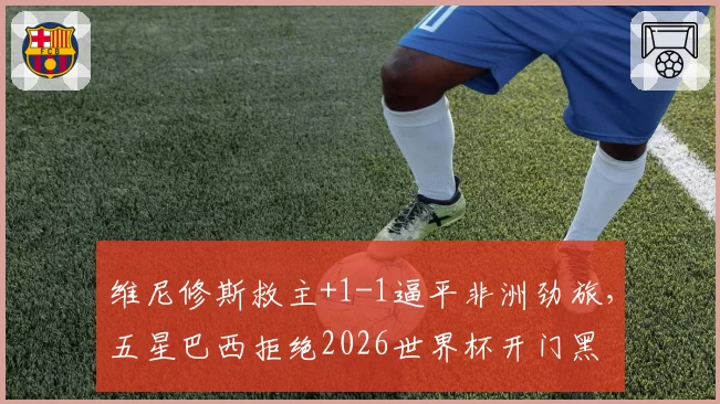 维尼修斯救主+1-1逼平非洲劲旅,五星巴西拒绝2026世界杯开门黑