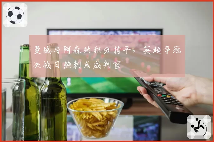 曼城与阿森纳积分持平，英超争冠决战日热刺或成判官