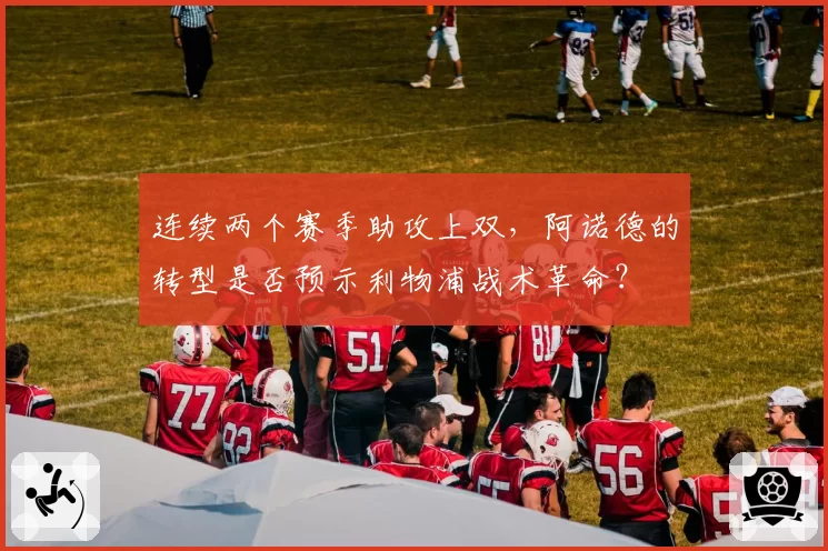 连续两个赛季助攻上双，阿诺德的转型是否预示利物浦战术革命？