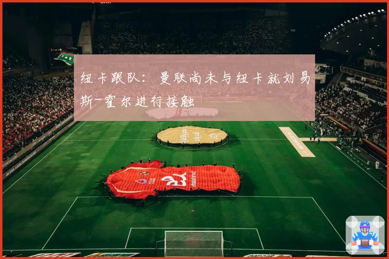 纽卡跟队：曼联尚未与纽卡就刘易斯-霍尔进行接触