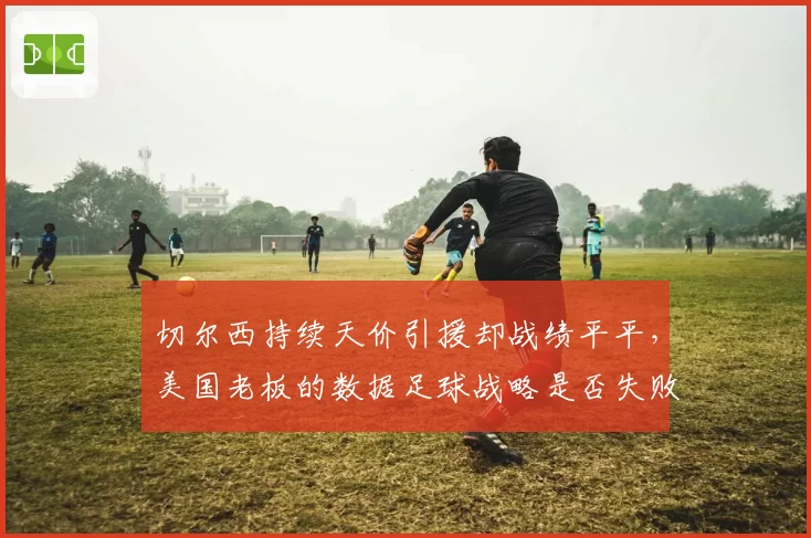 切尔西持续天价引援却战绩平平,美国老板的数据足球战略是否失败?