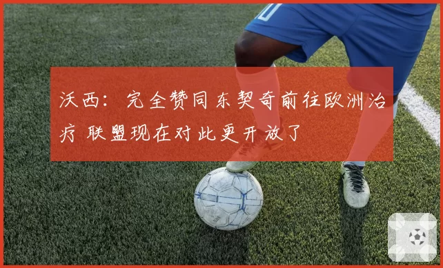 沃西：完全赞同东契奇前往欧洲治疗 联盟现在对此更开放了