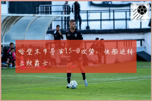 哈登末节导演15-0攻势，快船逆转击败爵士