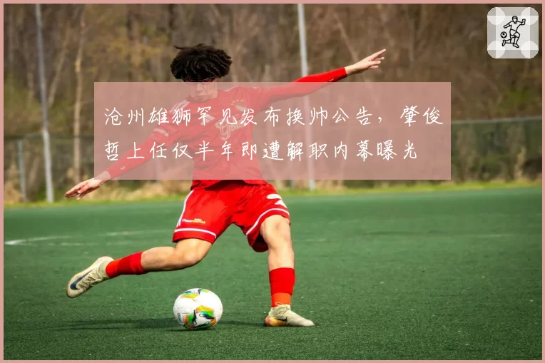 沧州雄狮罕见发布换帅公告，肇俊哲上任仅半年即遭解职内幕曝光