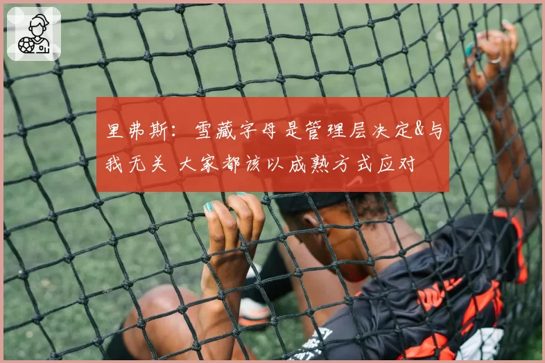 里弗斯：雪藏字母是管理层决定&与我无关 大家都该以成熟方式应对