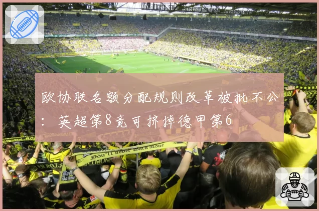 欧协联名额分配规则改革被批不公:英超第8竟可挤掉德甲第6