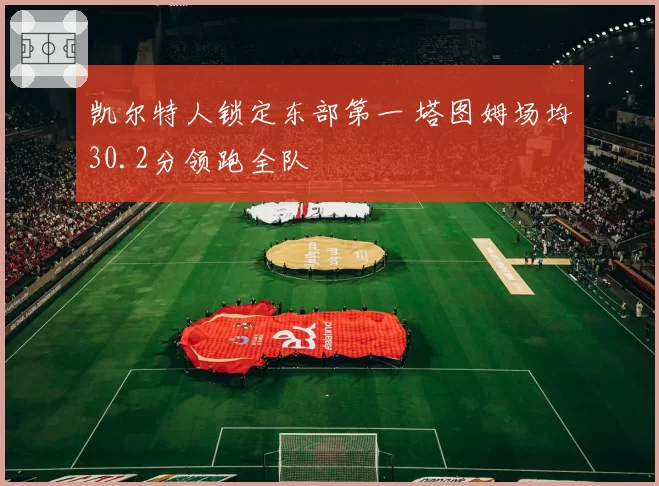 凯尔特人锁定东部第一 塔图姆场均30.2分领跑全队