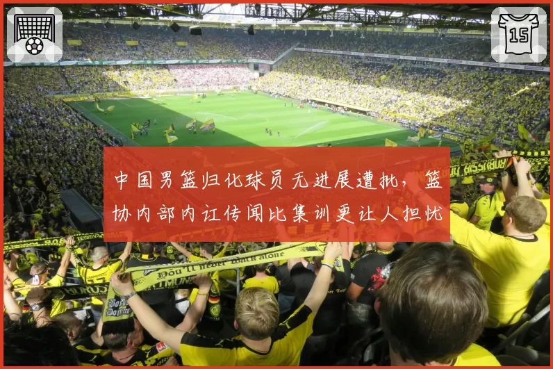 中国男篮归化球员无进展遭批，篮协内部内讧传闻比集训更让人担忧