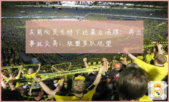 灰熊向莫兰特下达最后通牒：再出事就交易，联盟多队观望