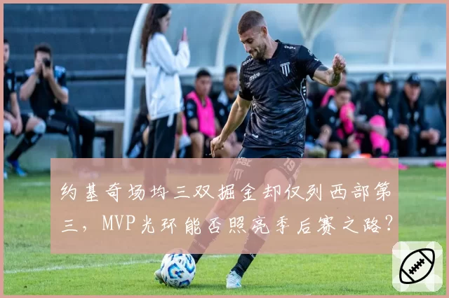 约基奇场均三双掘金却仅列西部第三，MVP光环能否照亮季后赛之路？