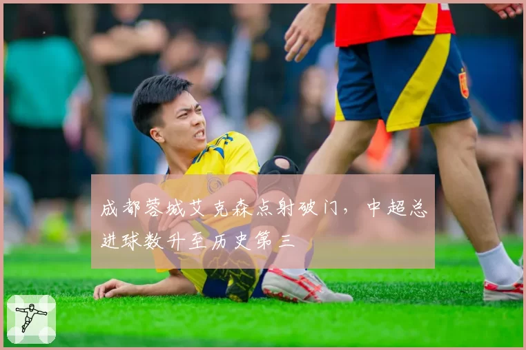 成都蓉城艾克森点射破门,中超总进球数升至历史第三