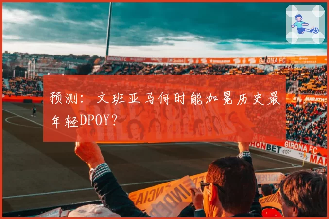 预测：文班亚马何时能加冕历史最年轻DPOY？