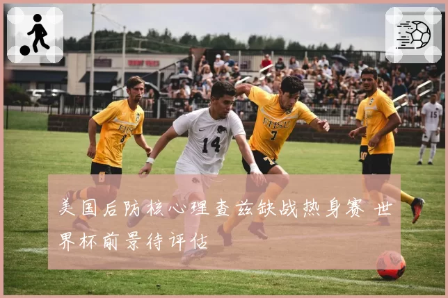 美国后防核心理查兹缺战热身赛 世界杯前景待评估