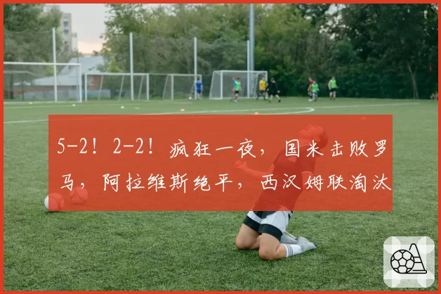 5-2!2-2!疯狂一夜,国米击败罗马,阿拉维斯绝平,西汉姆联淘汰