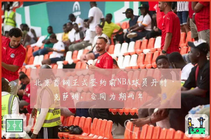 北京首钢正式签约前NBA球员丹特·埃克萨姆,合同为期两年