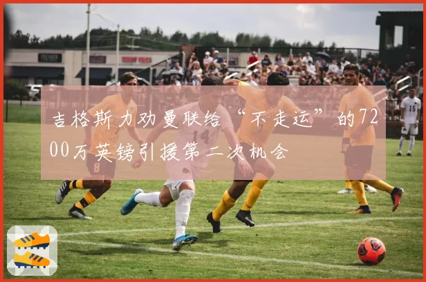 吉格斯力劝曼联给“不走运”的7200万英镑引援第二次机会