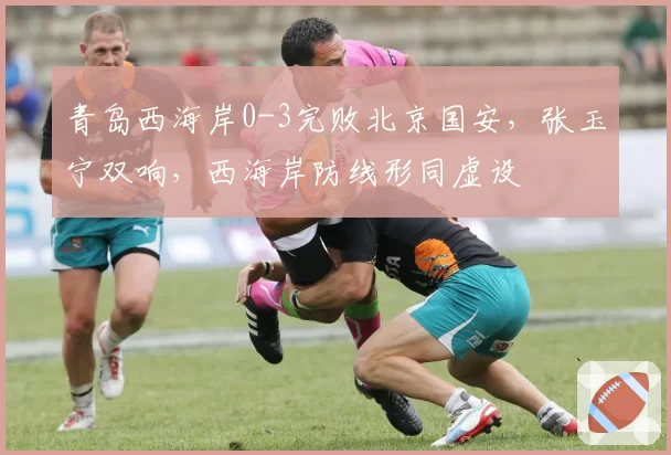 青岛西海岸0-3完败北京国安，张玉宁双响，西海岸防线形同虚设