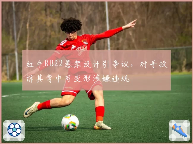 红牛RB22悬架设计引争议，对手投诉其弯中可变形涉嫌违规