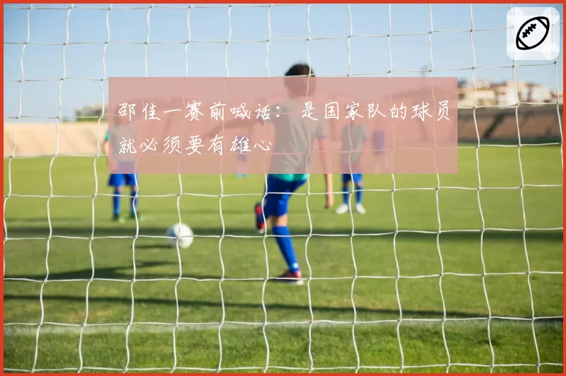 邵佳一赛前喊话:是国家队的球员就必须要有雄心