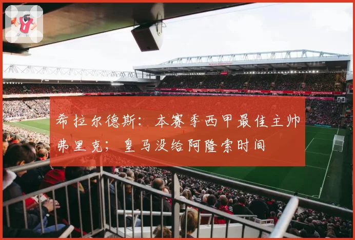希拉尔德斯：本赛季西甲最佳主帅弗里克；皇马没给阿隆索时间