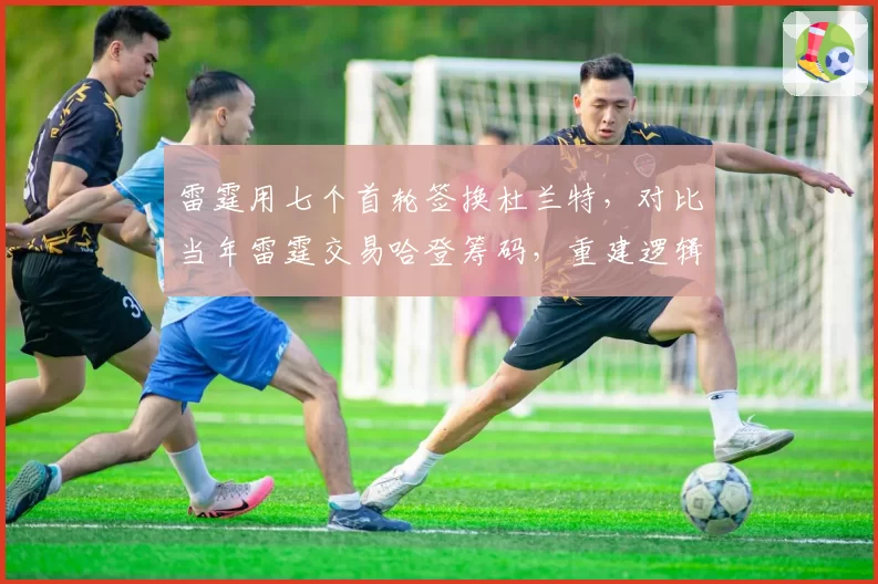 雷霆用七个首轮签换杜兰特，对比当年雷霆交易哈登筹码，重建逻辑已颠覆