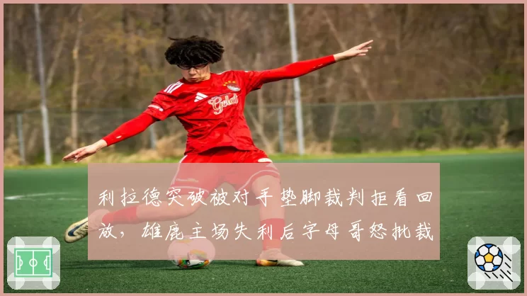 利拉德突破被对手垫脚裁判拒看回放,雄鹿主场失利后字母哥怒批裁判?