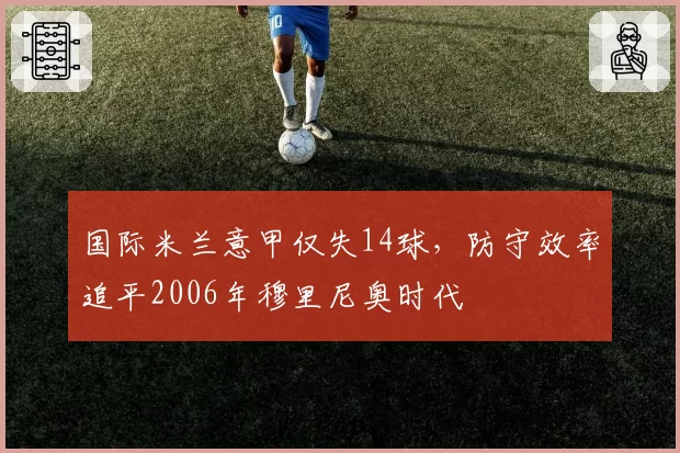 国际米兰意甲仅失14球，防守效率追平2006年穆里尼奥时代