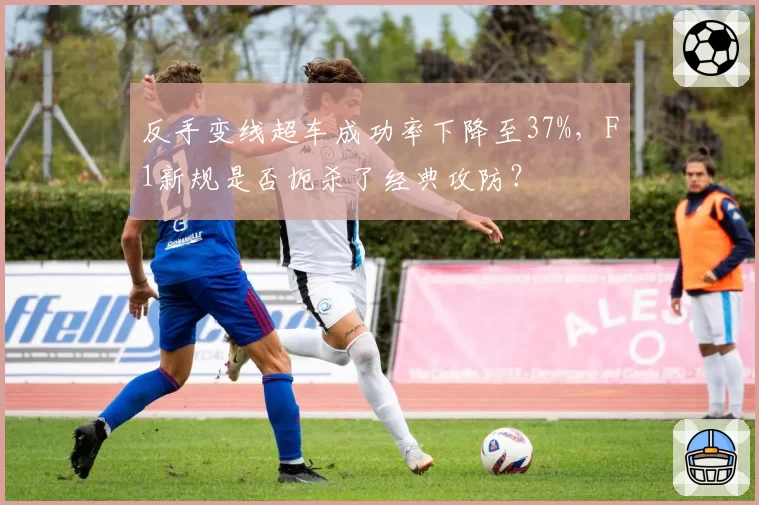 反手变线超车成功率下降至37%,F1新规是否扼杀了经典攻防?