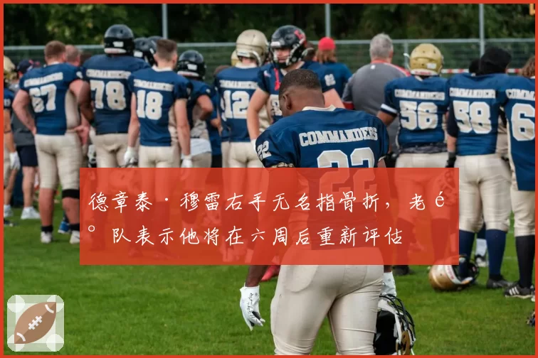 德章泰·穆雷右手无名指骨折，老鹰队表示他将在六周后重新评估