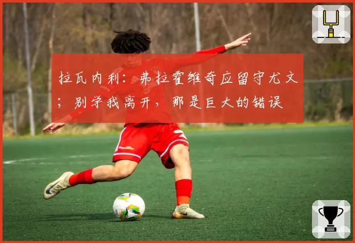 拉瓦内利：弗拉霍维奇应留守尤文；别学我离开，那是巨大的错误