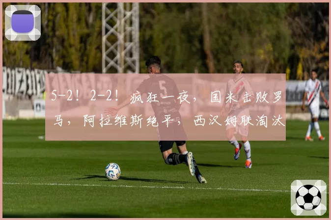 5-2!2-2!疯狂一夜,国米击败罗马,阿拉维斯绝平,西汉姆联淘汰