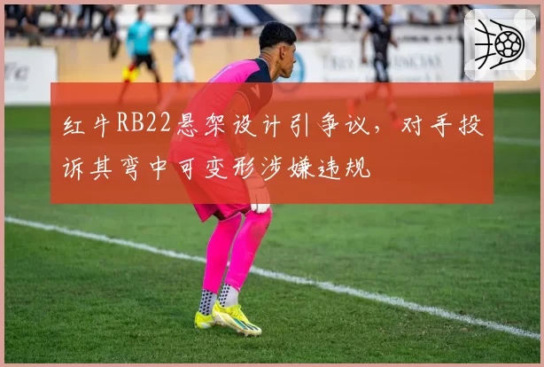 红牛RB22悬架设计引争议，对手投诉其弯中可变形涉嫌违规