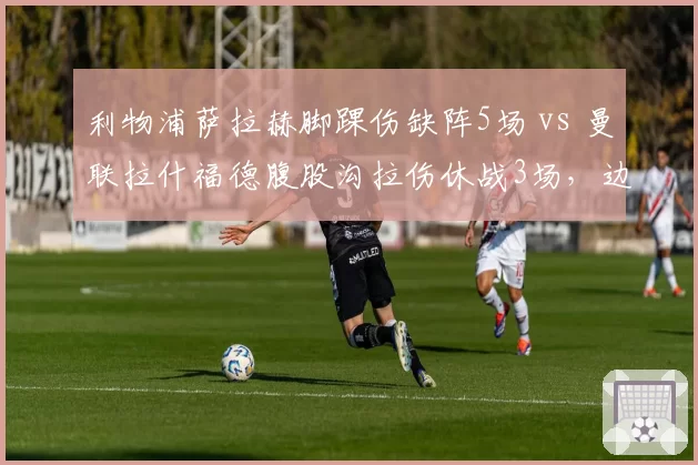 利物浦萨拉赫脚踝伤缺阵5场 vs 曼联拉什福德腹股沟拉伤休战3场，边锋短板谁更致命？