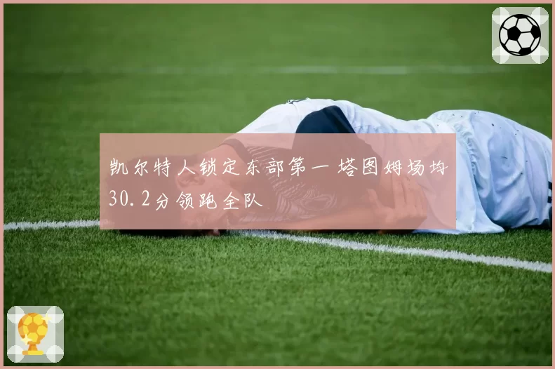 凯尔特人锁定东部第一 塔图姆场均30.2分领跑全队