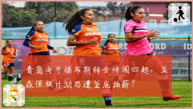 青岛海牛福布斯转会传闻四起，亚森保级计划恐遭釜底抽薪？