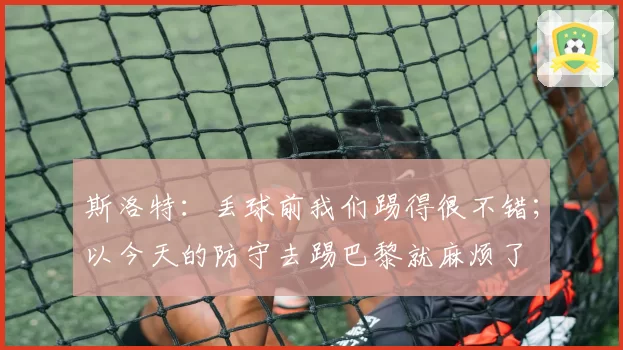 斯洛特:丢球前我们踢得很不错;以今天的防守去踢巴黎就麻烦了