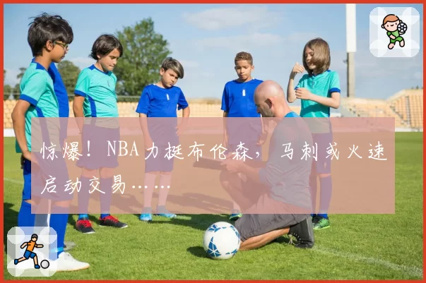 惊爆！NBA力挺布伦森，马刺或火速启动交易……