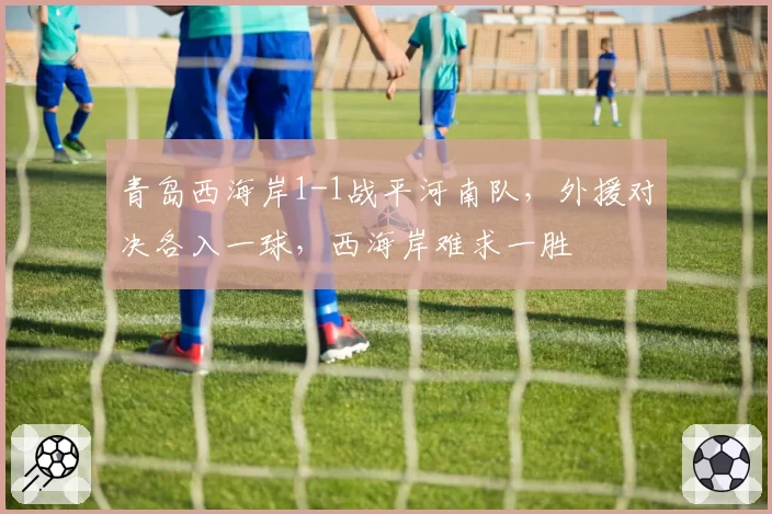 青岛西海岸1-1战平河南队，外援对决各入一球，西海岸难求一胜